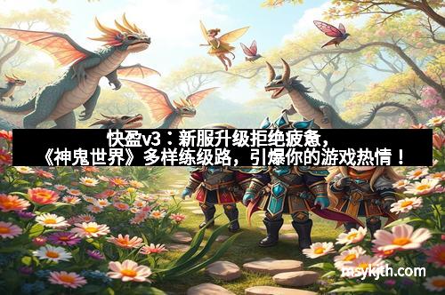 快盈v3：新服升级拒绝疲惫，《神鬼世界》多样练级路，引爆你的游戏热情！