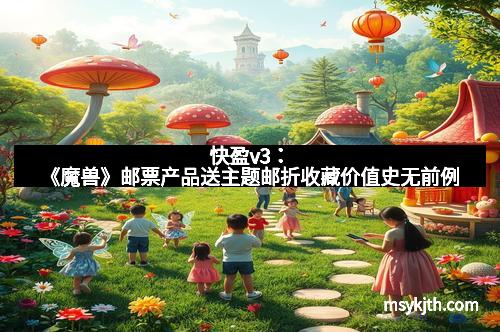 快盈v3：《魔兽》邮票产品送主题邮折收藏价值史无前例